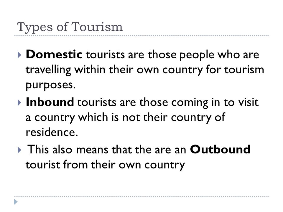 Types of Tourism Domestic tourists are those people who are travelling within their own country for tourism purposes.