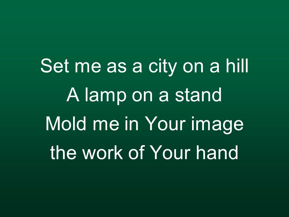 Set me as a city on a hill A lamp on a stand Mold me in Your image the work of Your hand