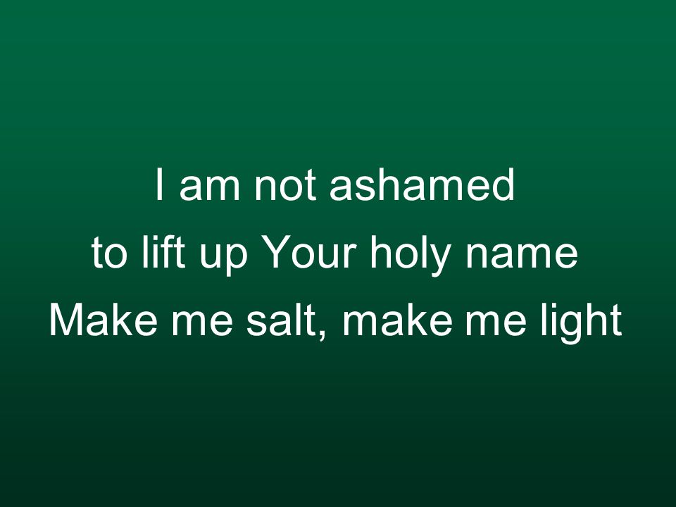 I am not ashamed to lift up Your holy name Make me salt, make me light