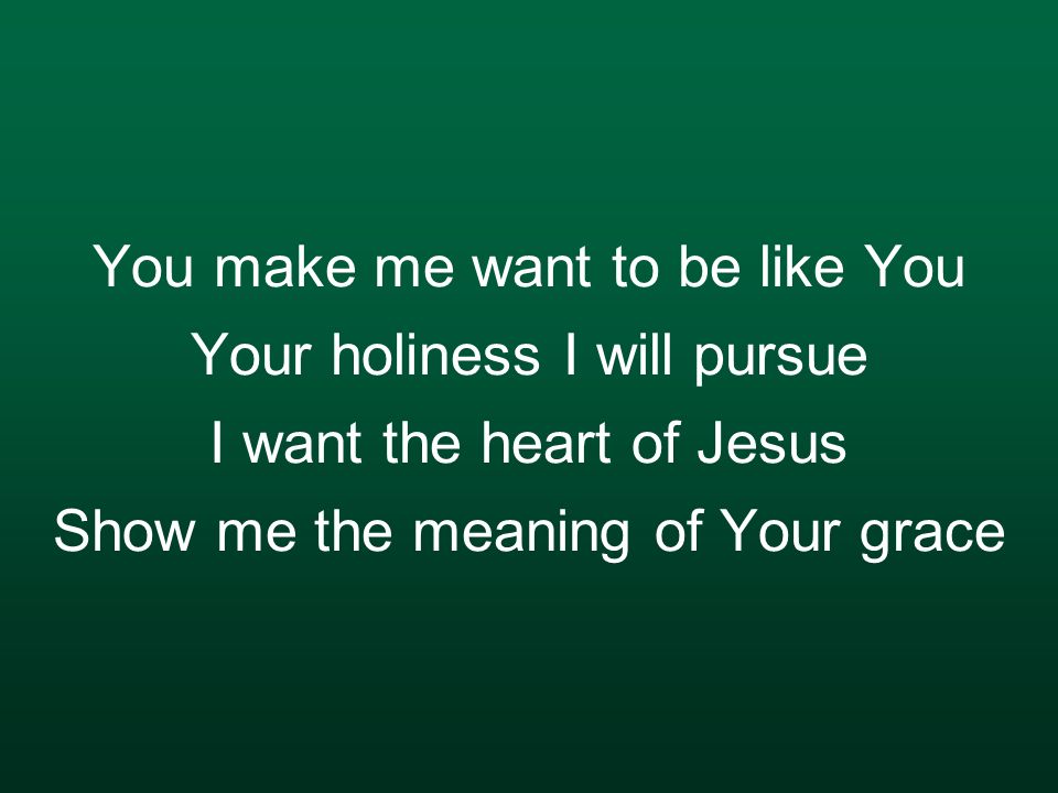 You make me want to be like You Your holiness I will pursue I want the heart of Jesus Show me the meaning of Your grace