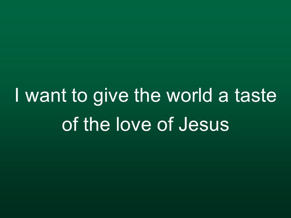 I want to give the world a taste of the love of Jesus