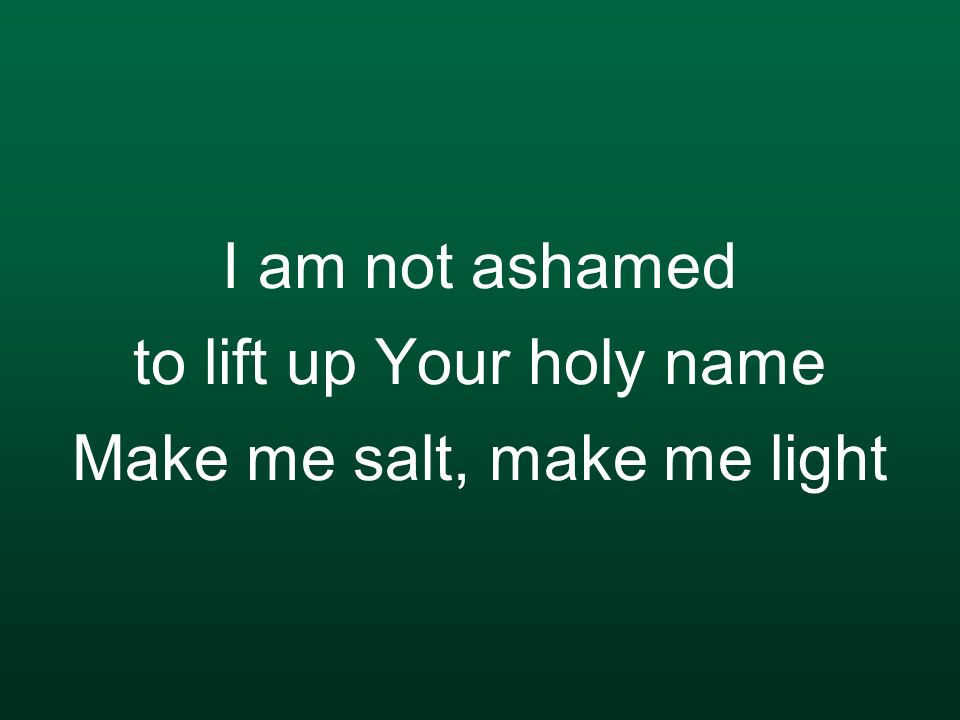 I am not ashamed to lift up Your holy name Make me salt, make me light