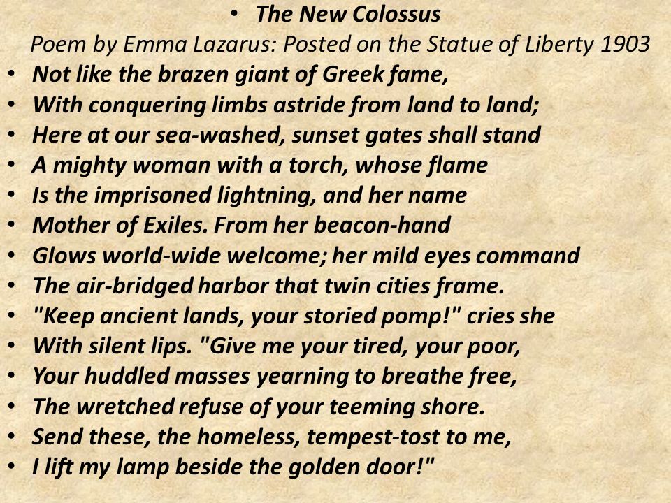 The New Colossus Poem by Emma Lazarus: Posted on the Statue of Liberty Not like the brazen giant of Greek fame,