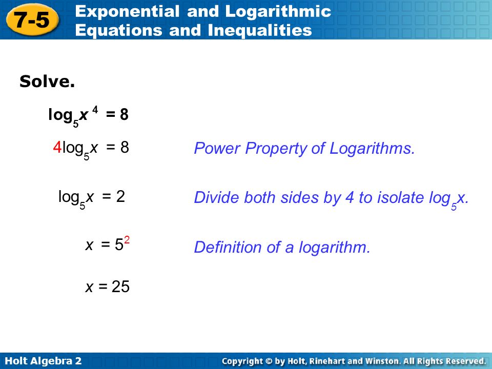 Solve. log5x 4 = 8. 4log5x = 8. Power Property of Logarithms. log5x = 2. Divide both sides by 4 to isolate log5x.