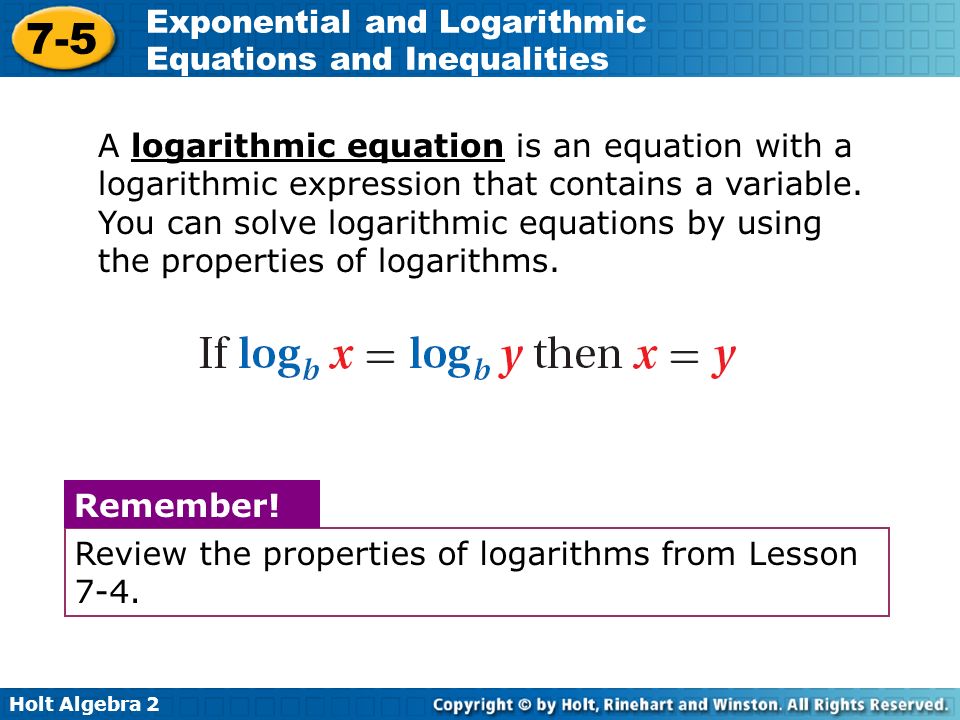 A logarithmic equation is an equation with a logarithmic expression that contains a variable. You can solve logarithmic equations by using the properties of logarithms.