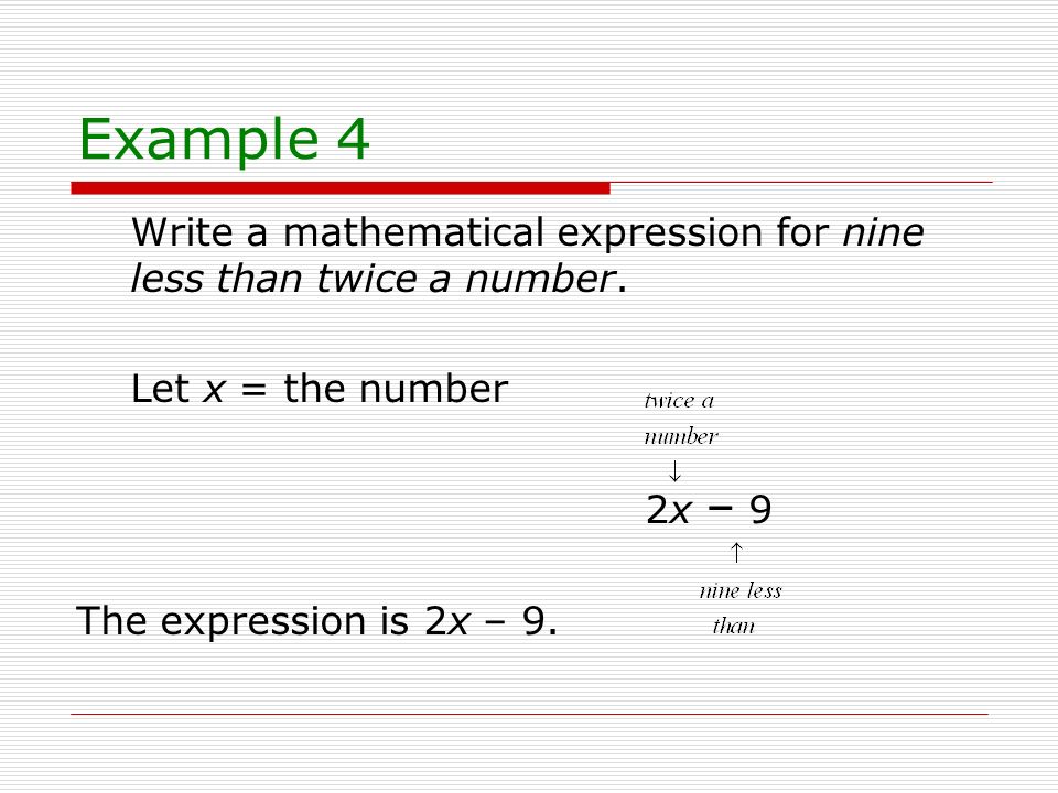 Example 4 Write a mathematical expression for nine less than twice a number. Let x = the number. 2x – 9.