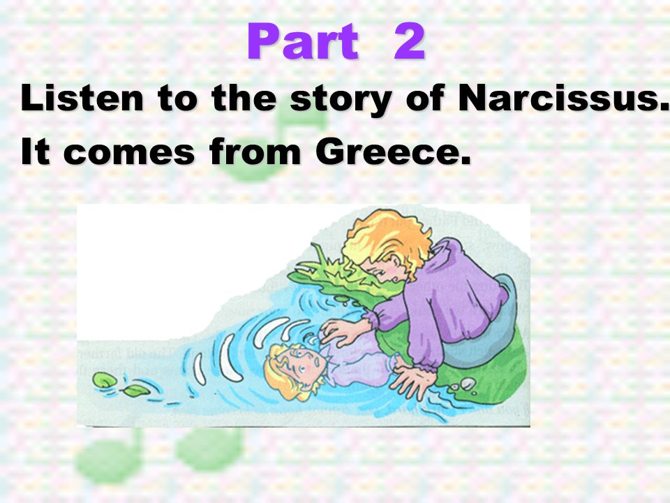 Part 2 Listen to the story of Narcissus. It comes from Greece.