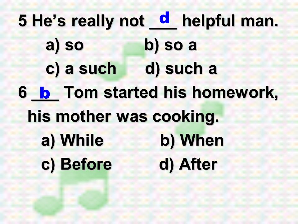 d 5 He’s really not ___ helpful man. a) so b) so a. c) a such d) such a. 6 ___ Tom started his homework,