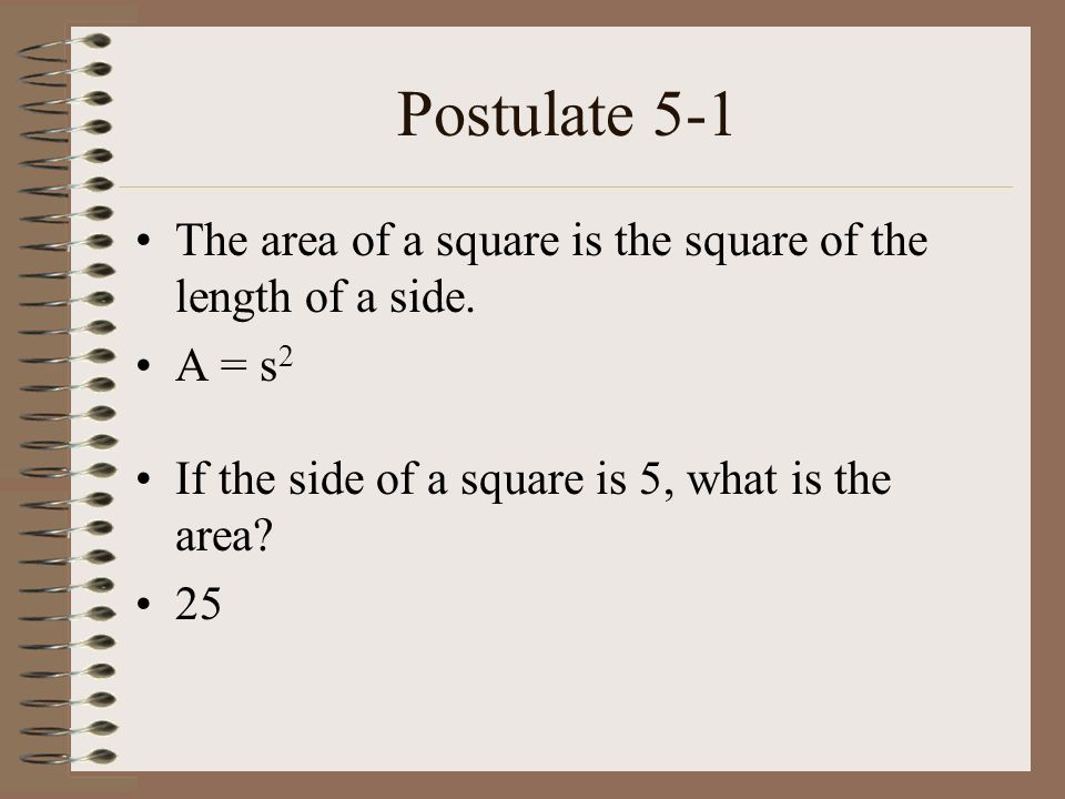 Postulate 5-1 The area of a square is the square of the length of a side. A = s2. If the side of a square is 5, what is the area