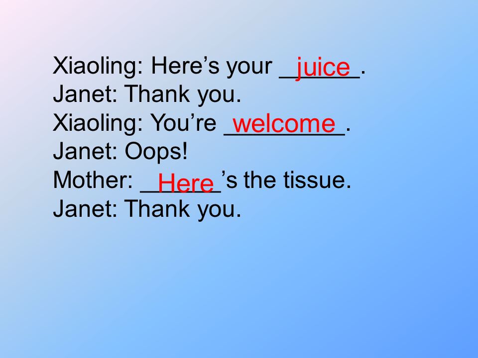 juice welcome Here Xiaoling: Here’s your ______. Janet: Thank you.