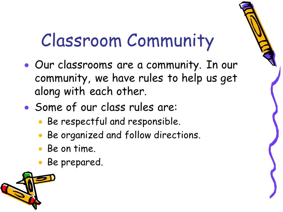 Classroom Community Our classrooms are a community. In our community, we have rules to help us get along with each other.