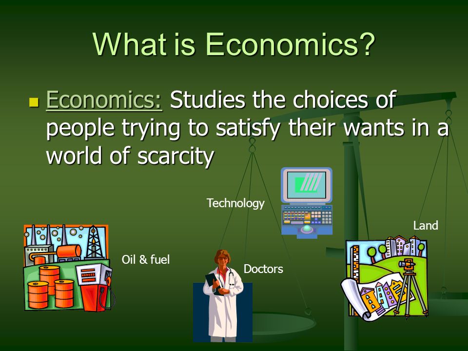 What is Economics Economics: Studies the choices of people trying to satisfy their wants in a world of scarcity.
