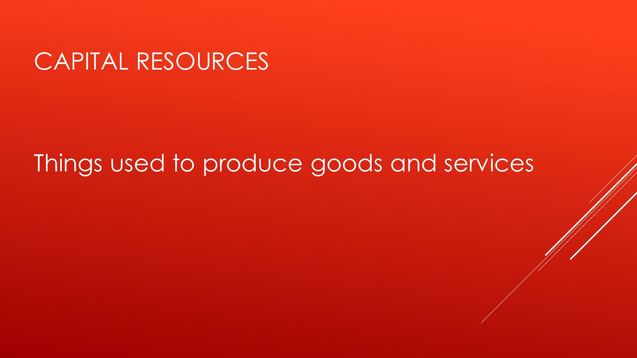 Capital resources Things used to produce goods and services