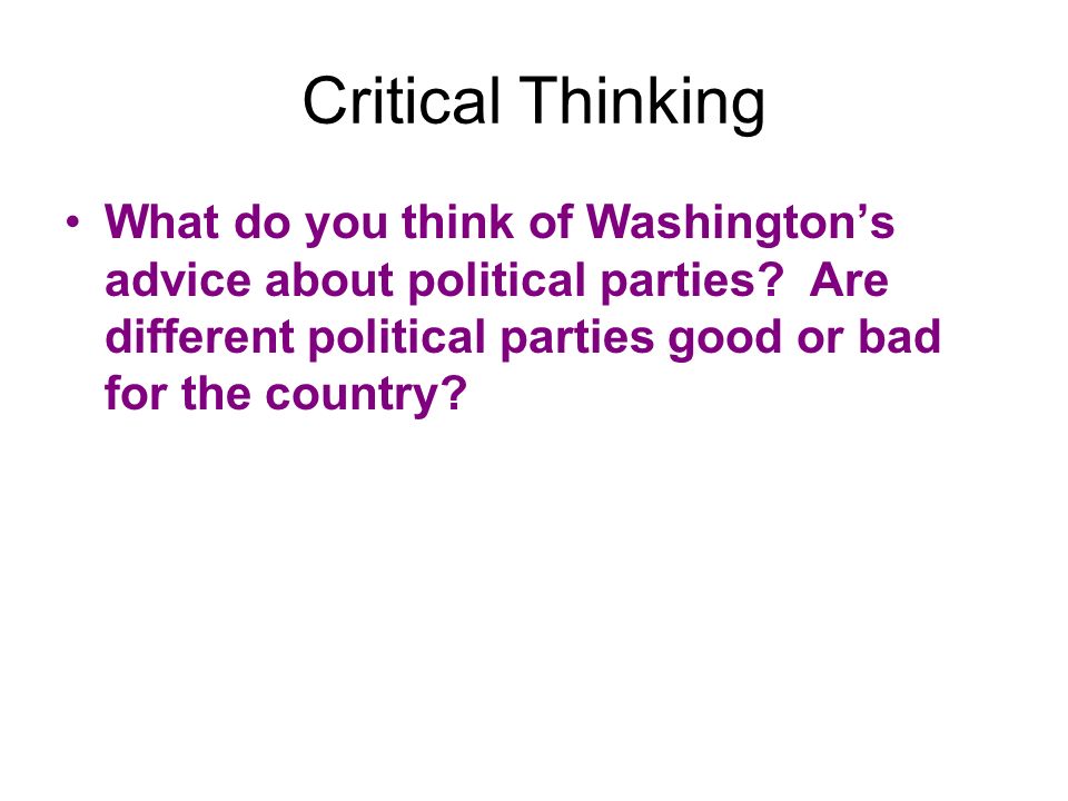 Critical Thinking What do you think of Washington’s advice about political parties.