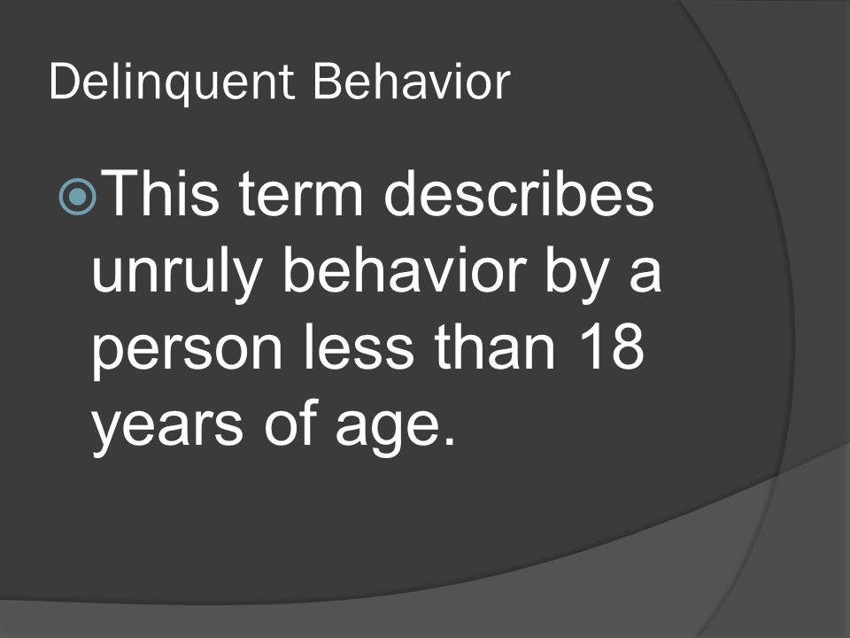Delinquent Behavior This term describes unruly behavior by a person less than 18 years of age.