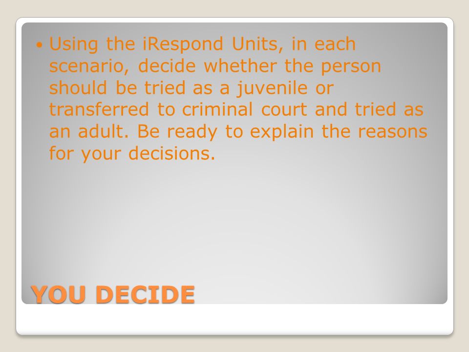 Using the iRespond Units, in each scenario, decide whether the person should be tried as a juvenile or transferred to criminal court and tried as an adult. Be ready to explain the reasons for your decisions.