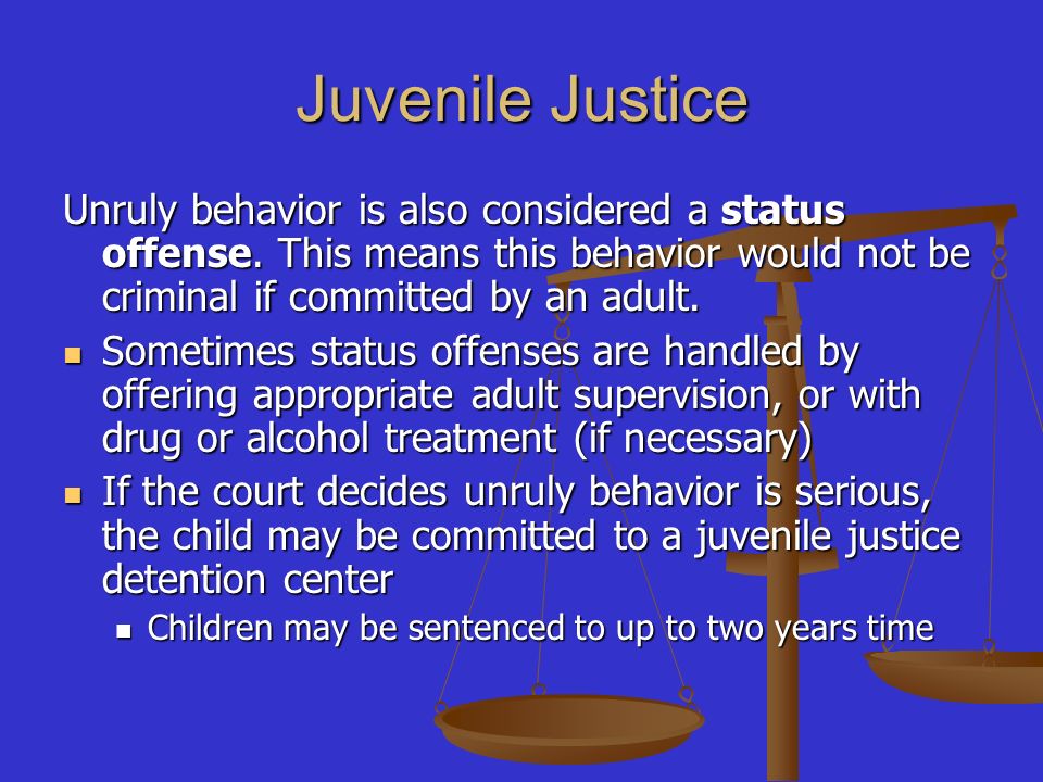 Juvenile Justice Unruly behavior is also considered a status offense. This means this behavior would not be criminal if committed by an adult.