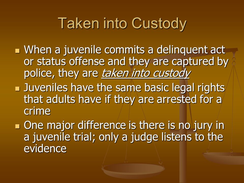 Taken into Custody When a juvenile commits a delinquent act or status offense and they are captured by police, they are taken into custody.