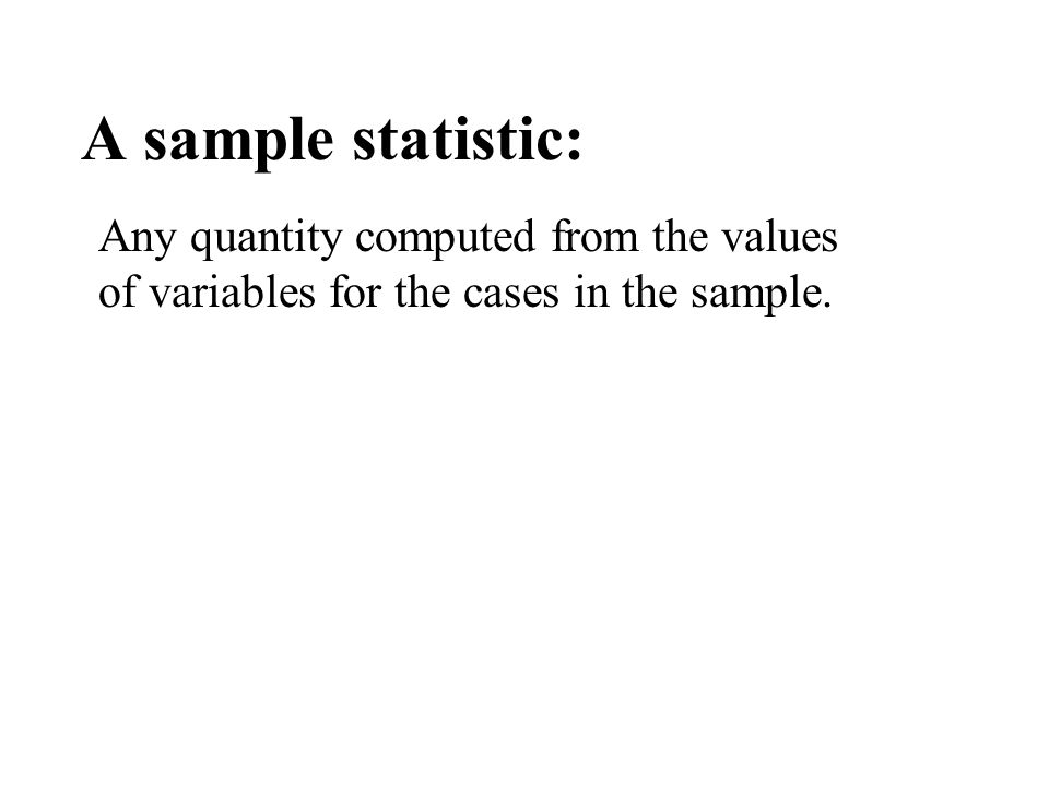 A sample statistic: Any quantity computed from the values of variables for the cases in the sample.