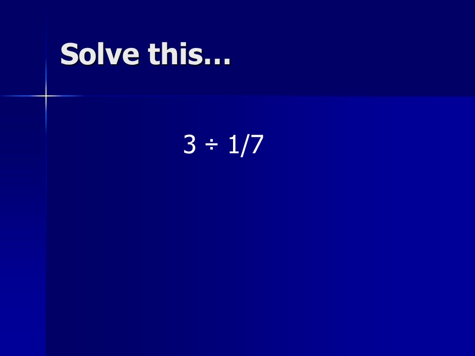 Solve this… 3 ÷ 1/7