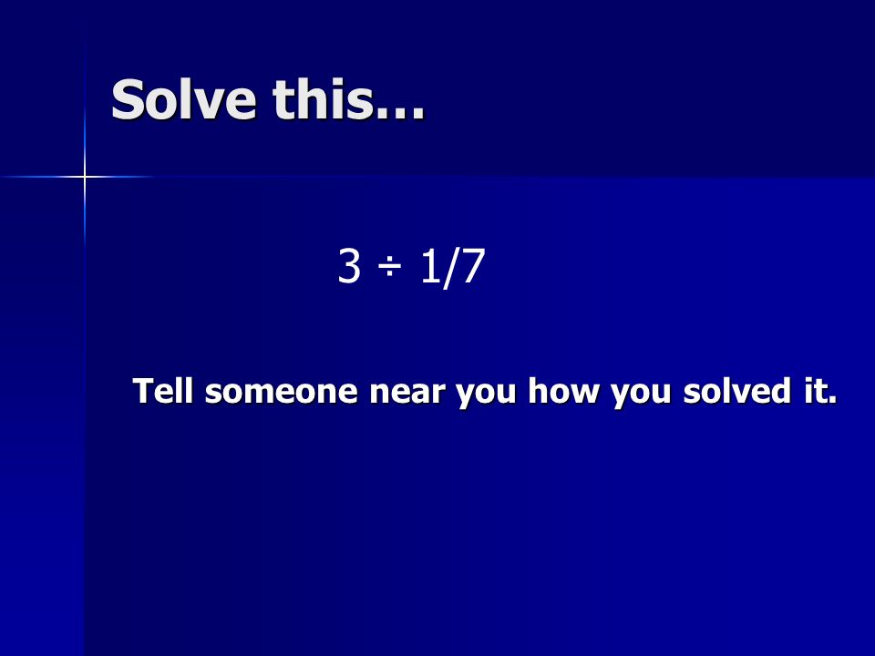 Solve this… 3 ÷ 1/7 Tell someone near you how you solved it.