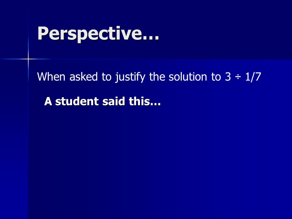 Perspective… When asked to justify the solution to 3 ÷ 1/7