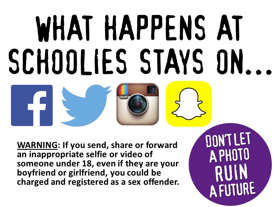 WARNING: If you send, share or forward an inappropriate selfie or video of someone under 18, even if they are your boyfriend or girlfriend, you could be charged and registered as a sex offender.