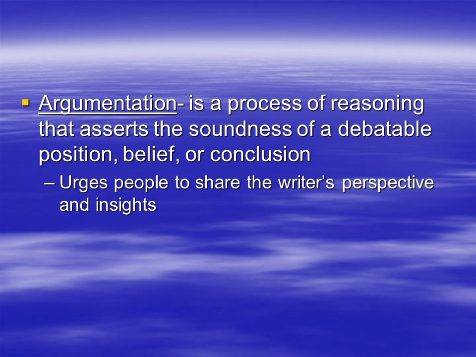 Argumentation- is a process of reasoning that asserts the soundness of a debatable position, belief, or conclusion
