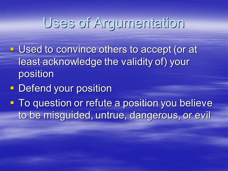 Uses of Argumentation Used to convince others to accept (or at least acknowledge the validity of) your position.