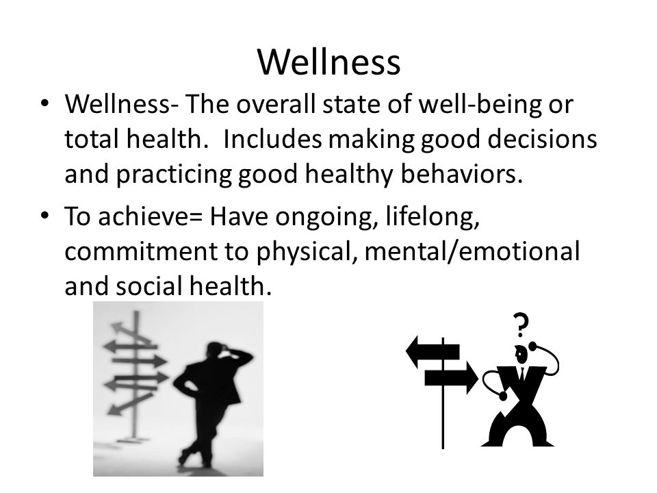 Wellness Wellness- The overall state of well-being or total health. Includes making good decisions and practicing good healthy behaviors.