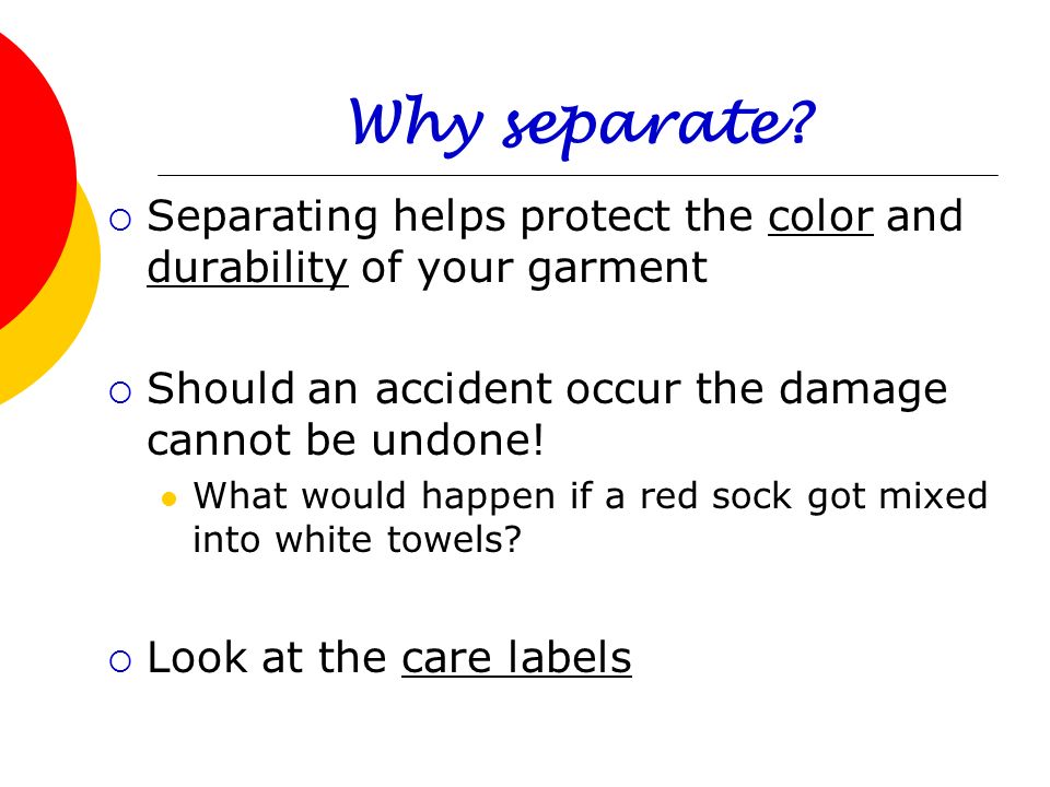 Why separate Separating helps protect the color and durability of your garment. Should an accident occur the damage cannot be undone!