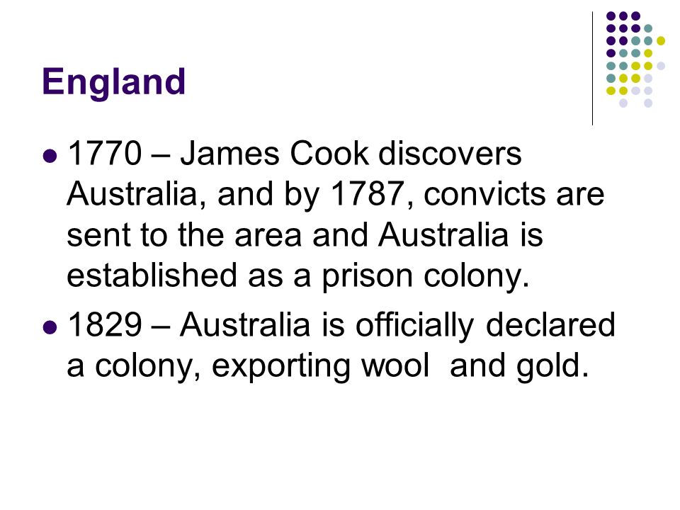 England 1770 – James Cook discovers Australia, and by 1787, convicts are sent to the area and Australia is established as a prison colony.