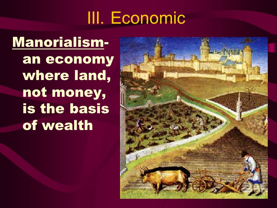 III. Economic Manorialism- an economy where land, not money, is the basis of wealth