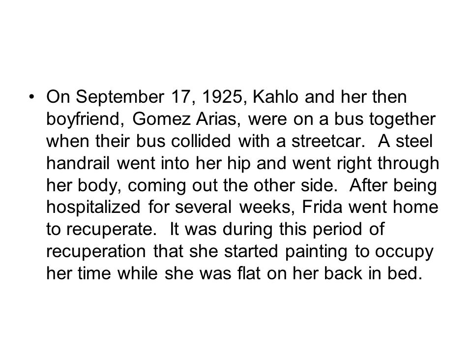 On September 17, 1925, Kahlo and her then boyfriend, Gomez Arias, were on a bus together when their bus collided with a streetcar.