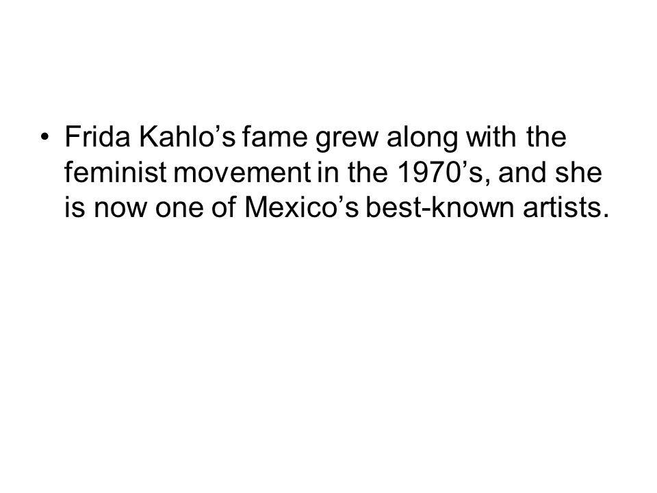 Frida Kahlo’s fame grew along with the feminist movement in the 1970’s, and she is now one of Mexico’s best-known artists.