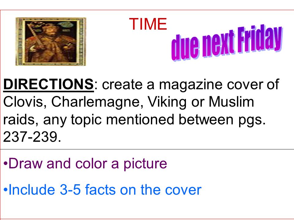 TIME due next Friday. DIRECTIONS: create a magazine cover of Clovis, Charlemagne, Viking or Muslim raids, any topic mentioned between pgs