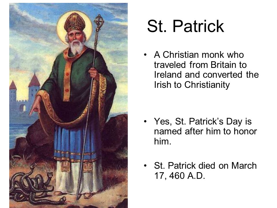 St. Patrick A Christian monk who traveled from Britain to Ireland and converted the Irish to Christianity.