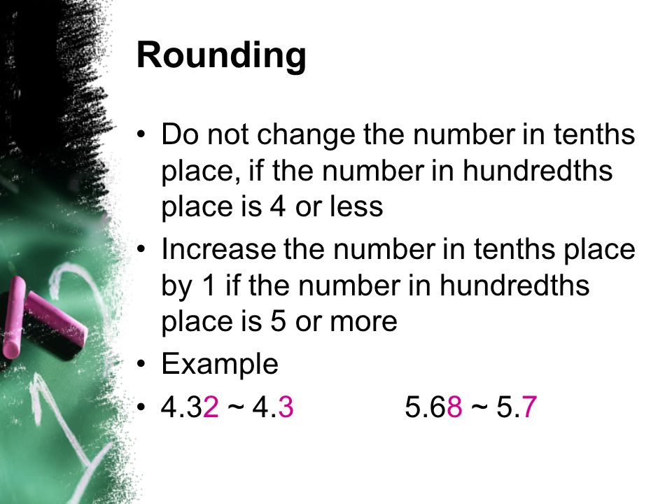 Rounding Do not change the number in tenths place, if the number in hundredths place is 4 or less.