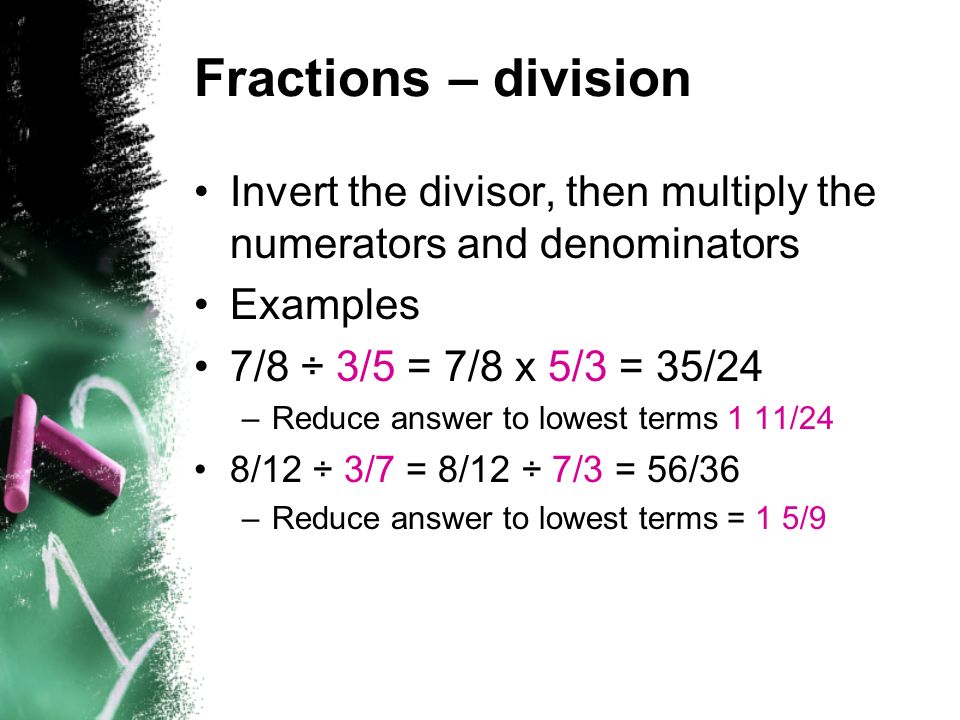 Fractions – division Invert the divisor, then multiply the numerators and denominators. Examples. 7/8 ÷ 3/5 = 7/8 x 5/3 = 35/24.