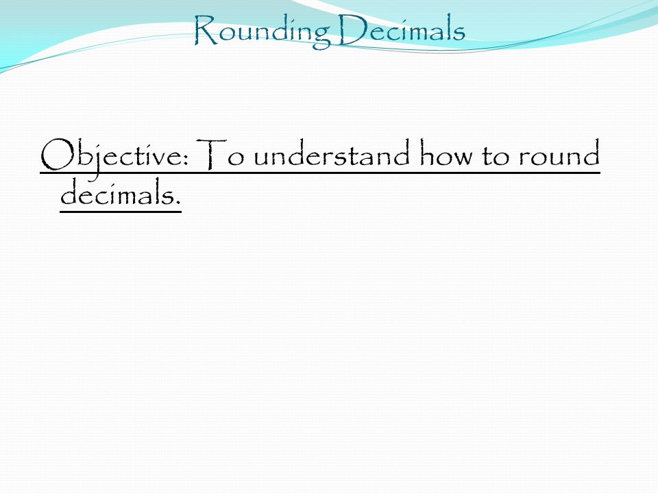 Rounding Decimals Objective: To understand how to round decimals.