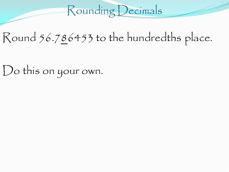 Rounding Decimals Round to the hundredths place. Do this on your own.