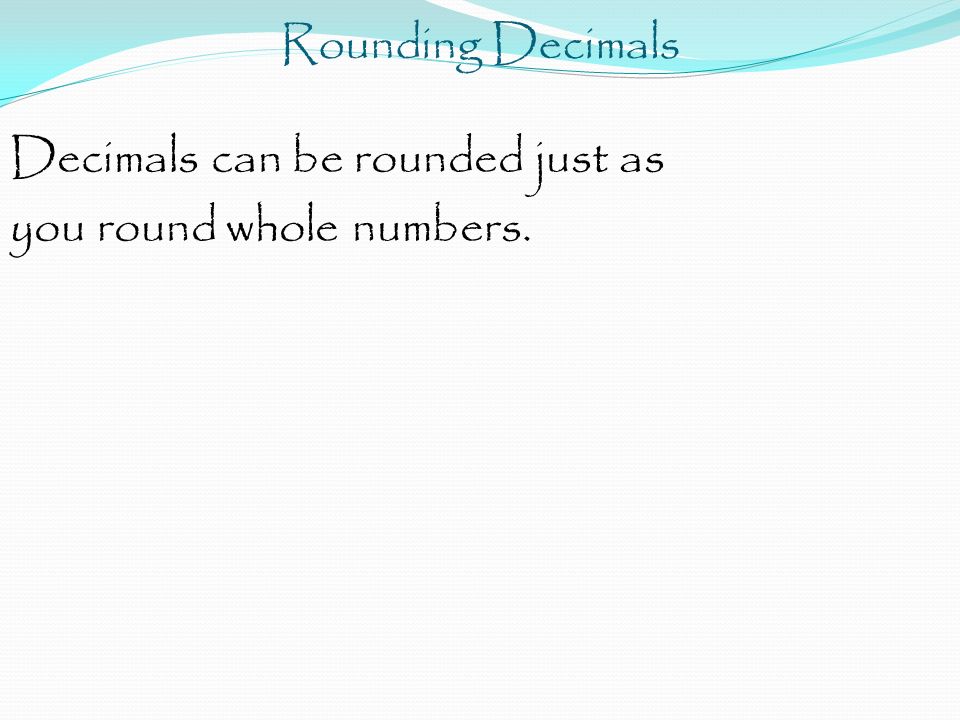 Rounding Decimals Decimals can be rounded just as you round whole numbers.