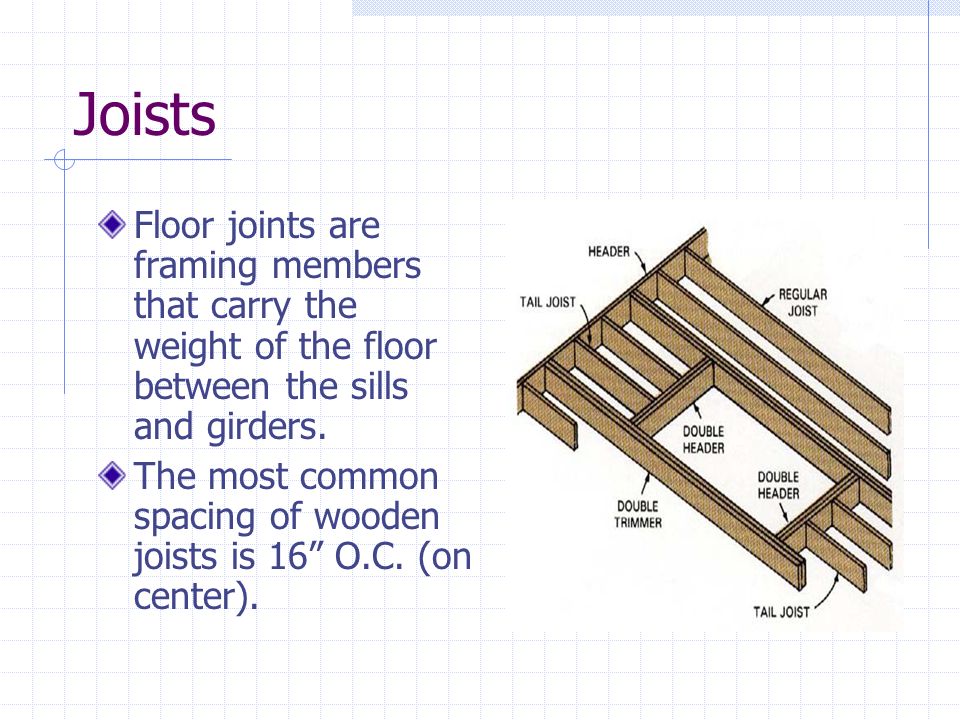 Joists Floor joints are framing members that carry the weight of the floor between the sills and girders.