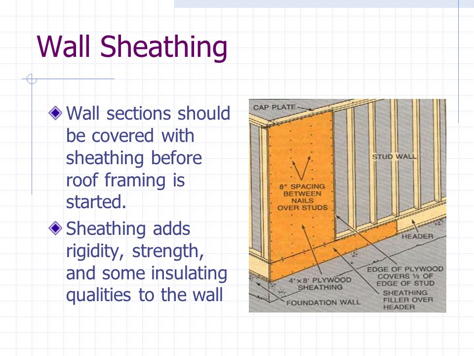 Wall Sheathing Wall sections should be covered with sheathing before roof framing is started.