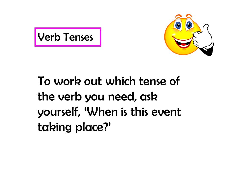 Verb Tenses To work out which tense of the verb you need, ask yourself, ‘When is this event taking place ’