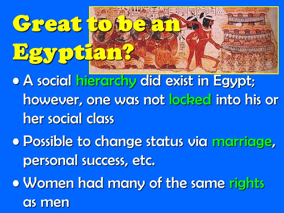 Great to be an Egyptian A social hierarchy did exist in Egypt; however, one was not locked into his or her social class.