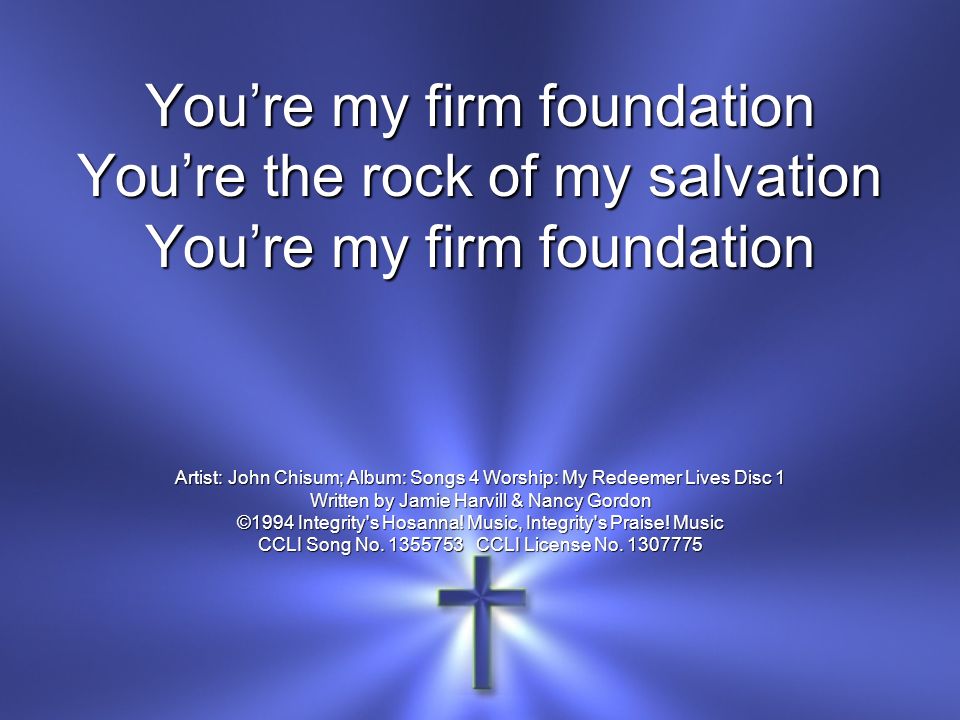 You’re my firm foundation You’re the rock of my salvation