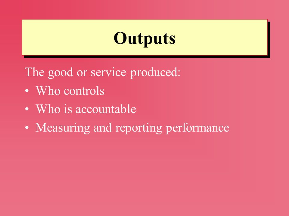 Outputs The good or service produced: Who controls Who is accountable