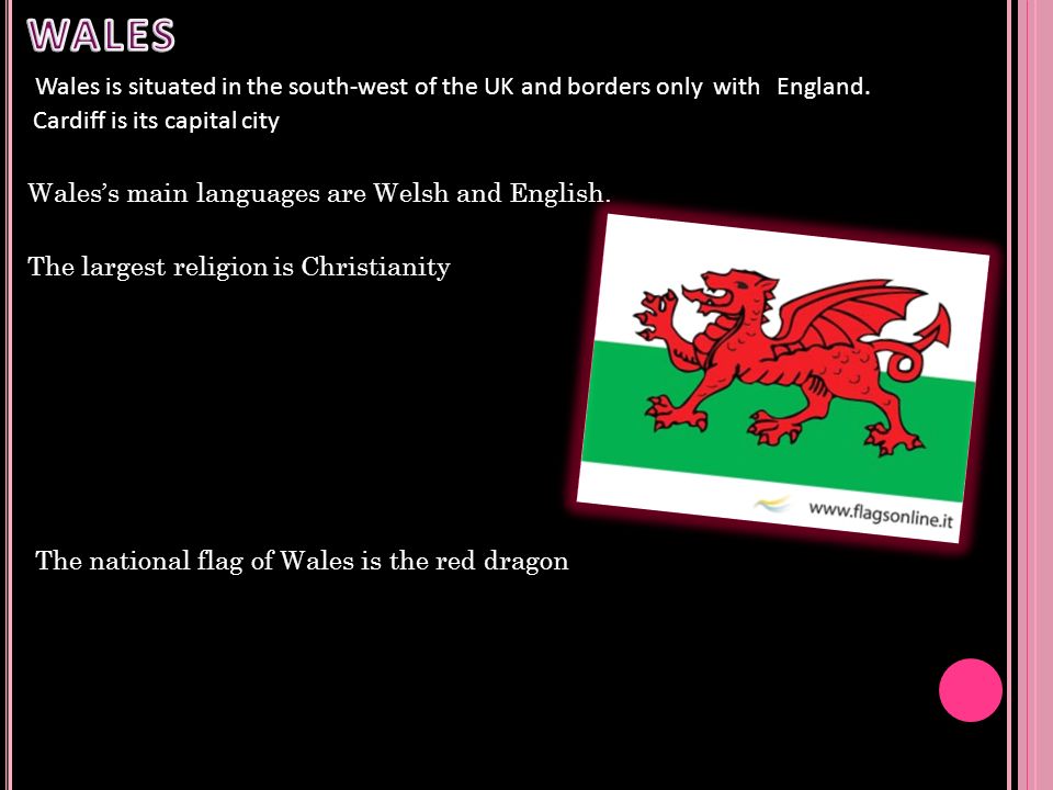 WALES Wales is situated in the south-west of the UK and borders only with England. Cardiff is its capital city.