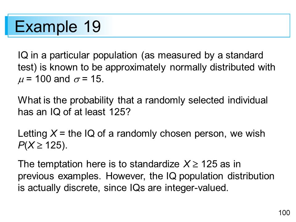 Example 19 IQ in a particular population (as measured by a standard test) is known to be approximately normally distributed with  = 100 and  = 15.